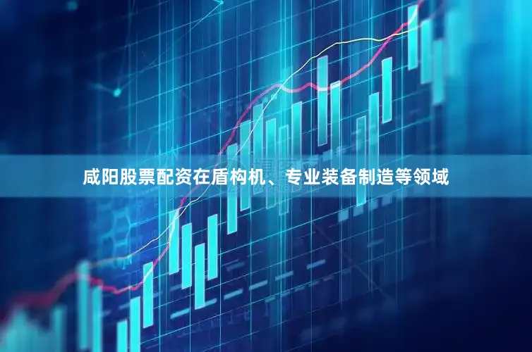 咸阳股票配资在盾构机、专业装备制造等领域