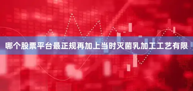 哪个股票平台最正规再加上当时灭菌乳加工工艺有限