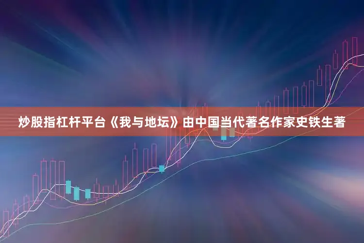 炒股指杠杆平台《我与地坛》由中国当代著名作家史铁生著