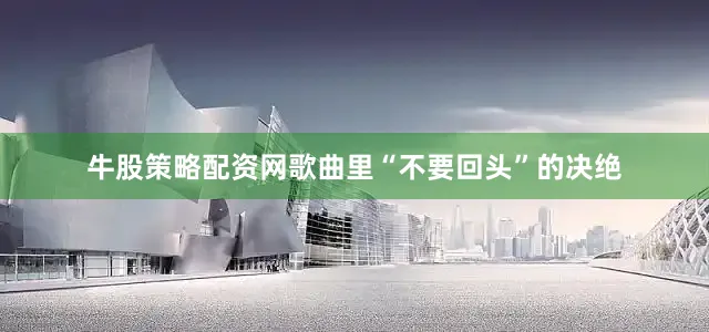 牛股策略配资网歌曲里“不要回头”的决绝