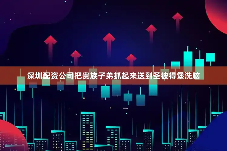深圳配资公司把贵族子弟抓起来送到圣彼得堡洗脑