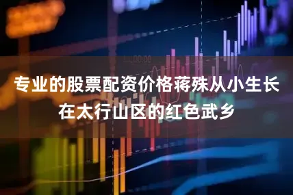 专业的股票配资价格蒋殊从小生长在太行山区的红色武乡