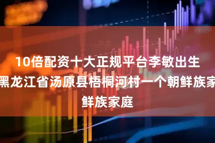 10倍配资十大正规平台李敏出生于黑龙江省汤原县梧桐河村一个朝鲜族家庭