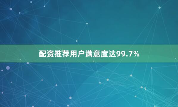 配资推荐用户满意度达99.7%